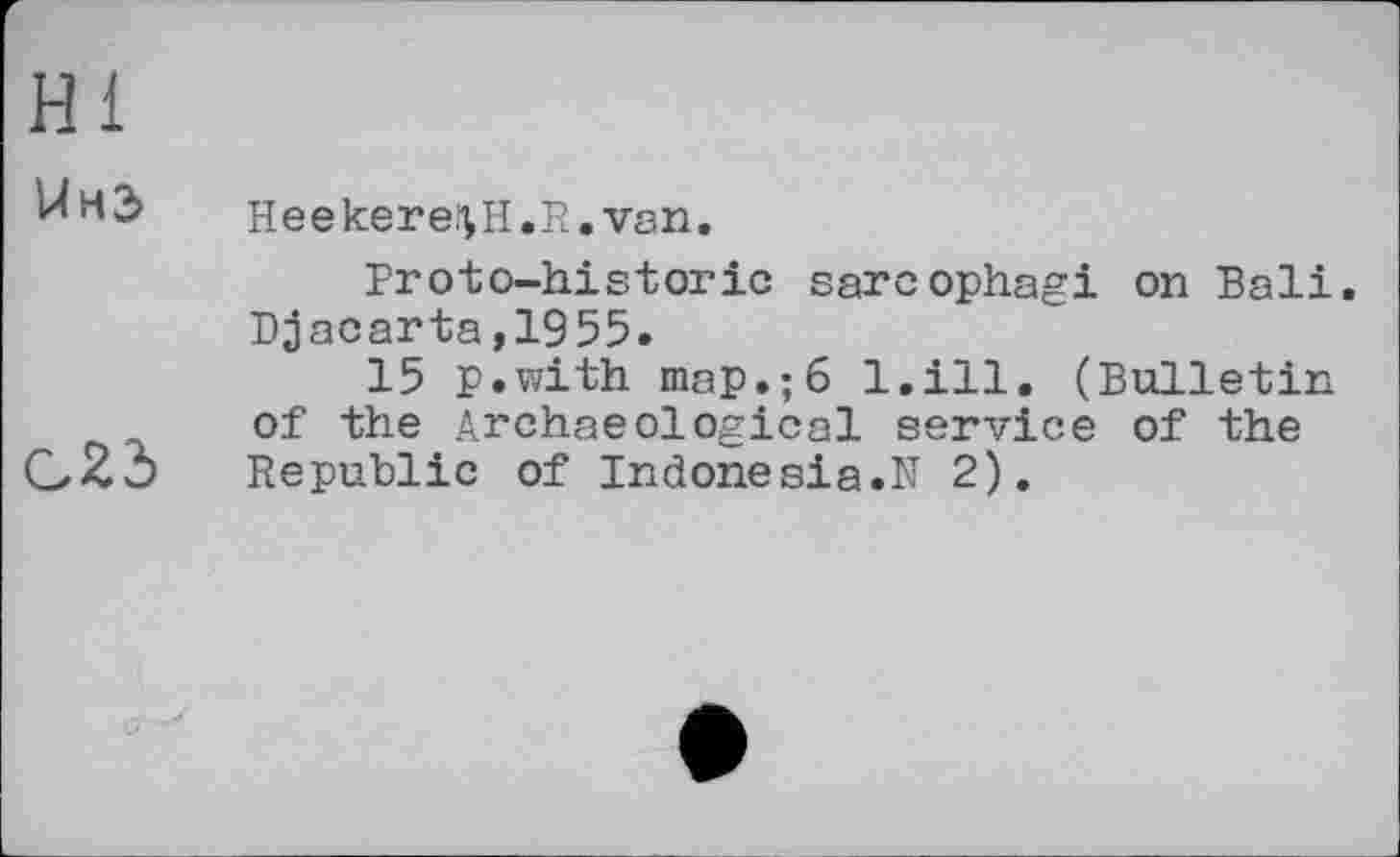 ﻿Hl
Heekere^H.R. van.
Proto-historic sarcophagi on Bali. Djacarta,1955.
15 p.with map.;6 l.ill. (Bulletin of the Archaeological service of the Republic of Indonesia.N 2).